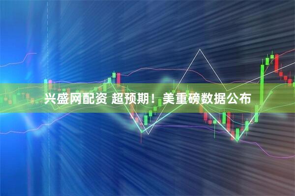 兴盛网配资 超预期！美重磅数据公布