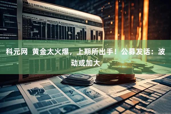 科元网  黄金太火爆，上期所出手！公募发话：波动或加大