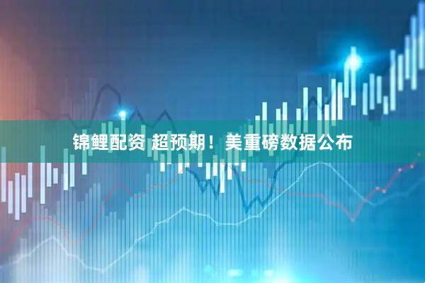 锦鲤配资 超预期！美重磅数据公布
