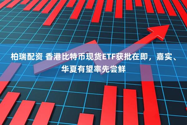 柏瑞配资 香港比特币现货ETF获批在即，嘉实、华夏有望率先尝鲜