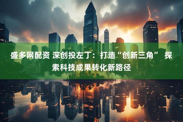 盛多网配资 深创投左丁：打造“创新三角”  探索科技成果转化新路径