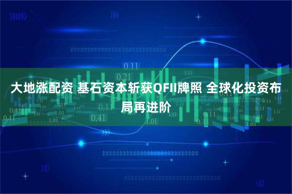 大地涨配资 基石资本斩获QFII牌照 全球化投资布局再进阶