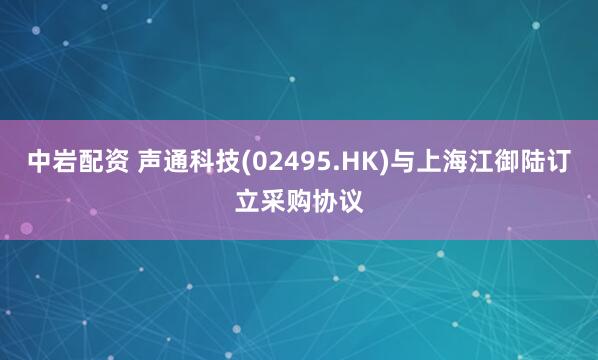 中岩配资 声通科技(02495.HK)与上海江御陆订立采购协议