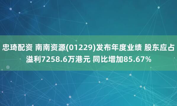 忠琦配资 南南资源(01229)发布年度业绩 股东应占溢利7258.6万港元 同比增加85.67%