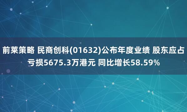 前莱策略 民商创科(01632)公布年度业绩 股东应占亏损5675.3万港元 同比增长58.59%
