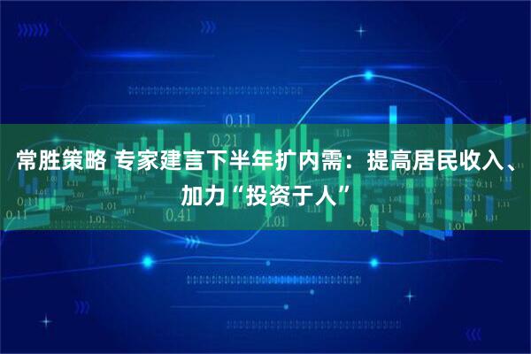 常胜策略 专家建言下半年扩内需：提高居民收入、加力“投资于人”
