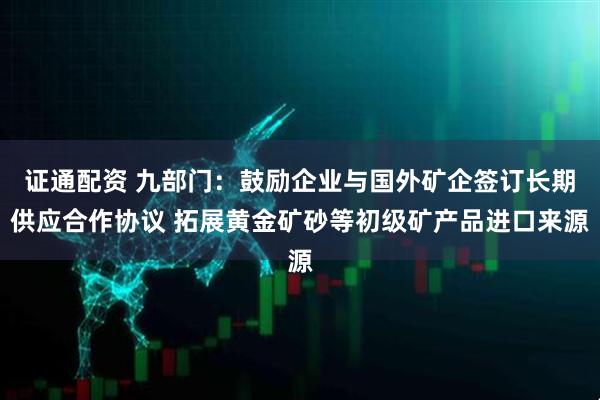 证通配资 九部门：鼓励企业与国外矿企签订长期供应合作协议 拓展黄金矿砂等初级矿产品进口来源