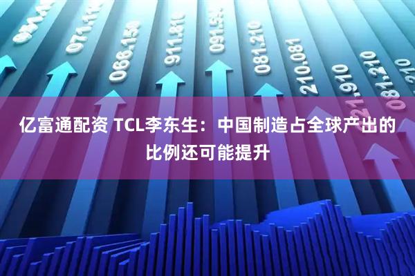 亿富通配资 TCL李东生：中国制造占全球产出的比例还可能提升
