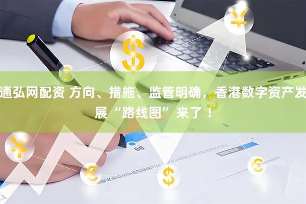 通弘网配资 方向、措施、监管明确，香港数字资产发展 “路线图” 来了 ！