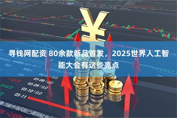寻钱网配资 80余款新品首发，2025世界人工智能大会有这些亮点