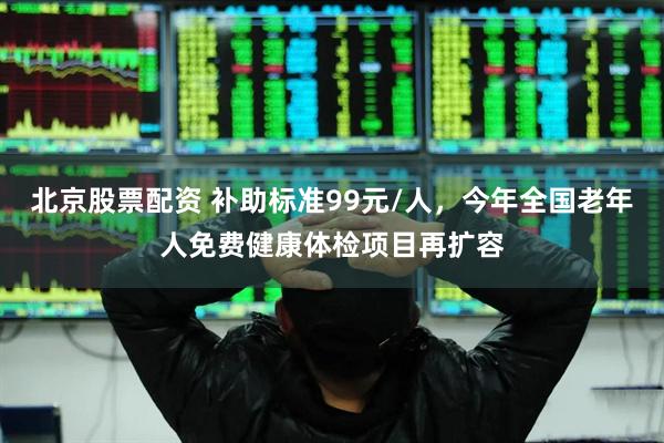 北京股票配资 补助标准99元/人，今年全国老年人免费健康体检项目再扩容