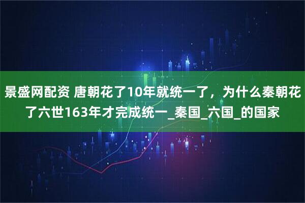 景盛网配资 唐朝花了10年就统一了，为什么秦朝花了六世163年才完成统一_秦国_六国_的国家