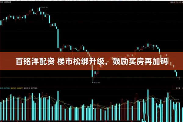 百铭洋配资 楼市松绑升级，鼓励买房再加码