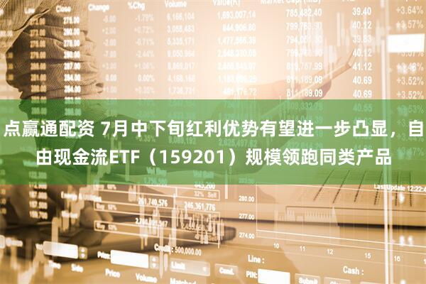 点赢通配资 7月中下旬红利优势有望进一步凸显，自由现金流ETF（159201）规模领跑同类产品