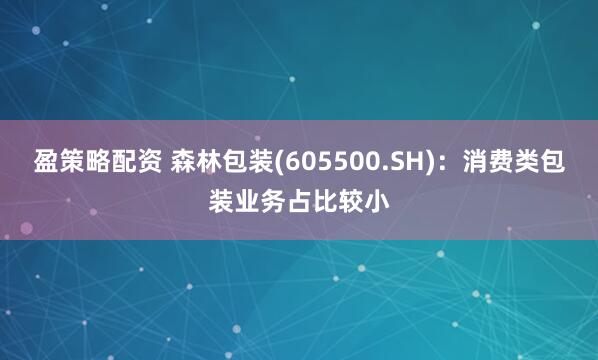 盈策略配资 森林包装(605500.SH)：消费类包装业务占比较小