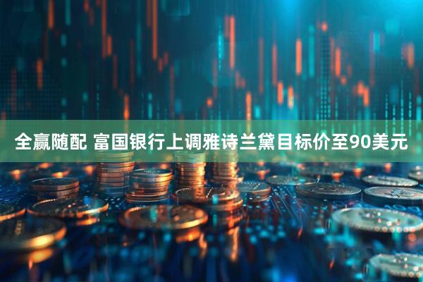 全赢随配 富国银行上调雅诗兰黛目标价至90美元