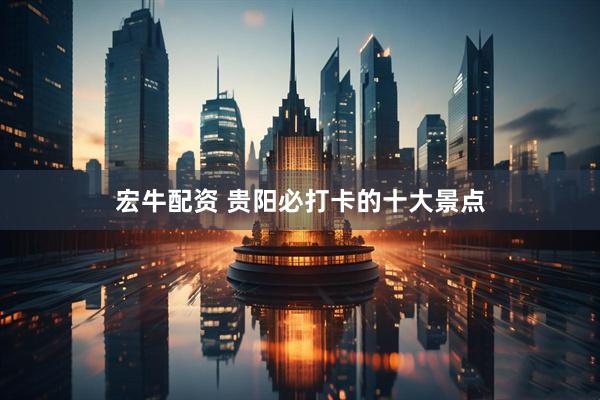 宏牛配资 贵阳必打卡的十大景点