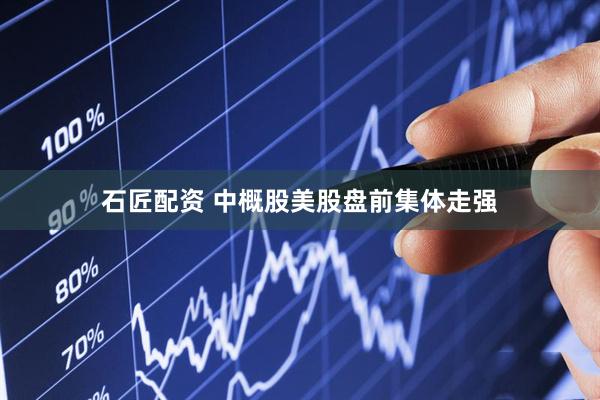 石匠配资 中概股美股盘前集体走强