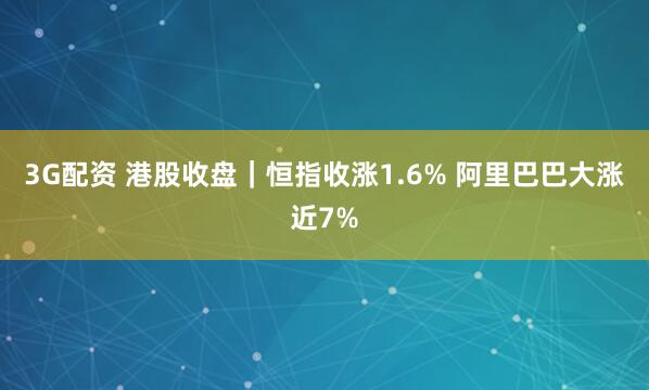 3G配资 港股收盘｜恒指收涨1.6% 阿里巴巴大涨近7%