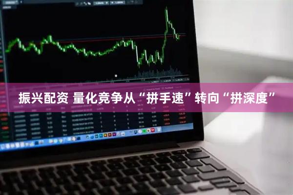 振兴配资 量化竞争从“拼手速”转向“拼深度”