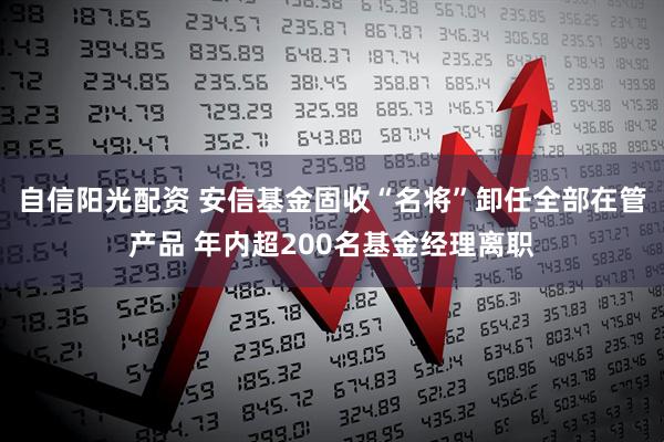 自信阳光配资 安信基金固收“名将”卸任全部在管产品 年内超200名基金经理离职