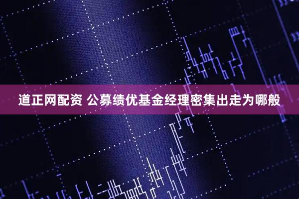 道正网配资 公募绩优基金经理密集出走为哪般
