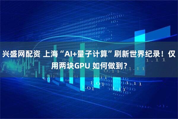 兴盛网配资 上海“AI+量子计算”刷新世界纪录！仅用两块GPU 如何做到？