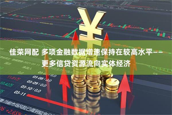 佳荣网配 多项金融数据增速保持在较高水平——更多信贷资源流向实体经济