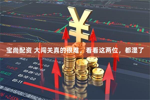 宝尚配资 大闯关真的很难，看看这两位，都湿了