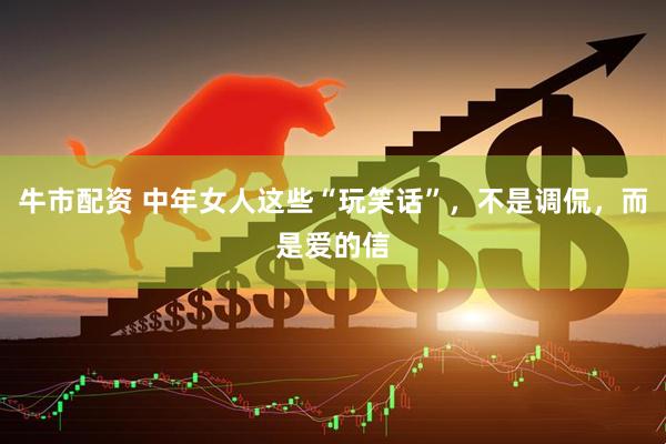 牛市配资 中年女人这些“玩笑话”，不是调侃，而是爱的信