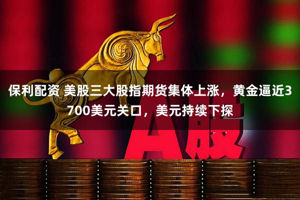 保利配资 美股三大股指期货集体上涨，黄金逼近3700美元关口，美元持续下探