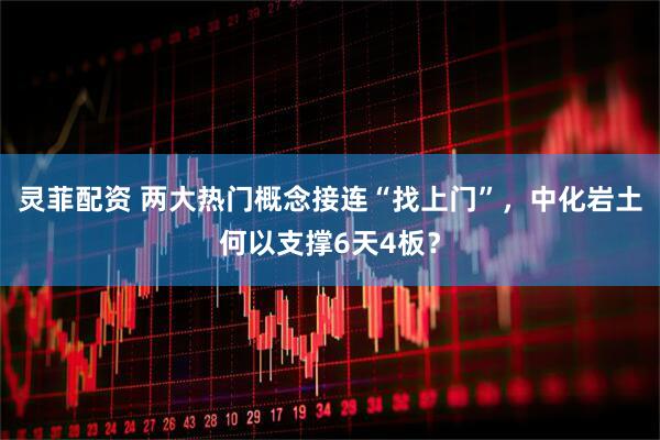 灵菲配资 两大热门概念接连“找上门”，中化岩土何以支撑6天4板？
