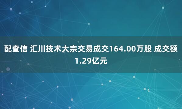 配查信 汇川技术大宗交易成交164.00万股 成交额1.29亿元
