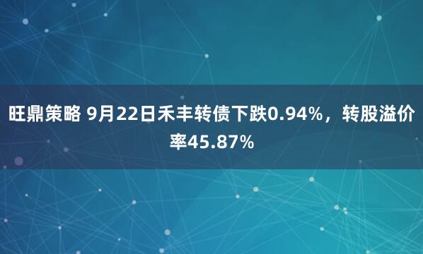 旺鼎策略 9月22日禾丰转债下跌0.94%，转股溢价率45.87%