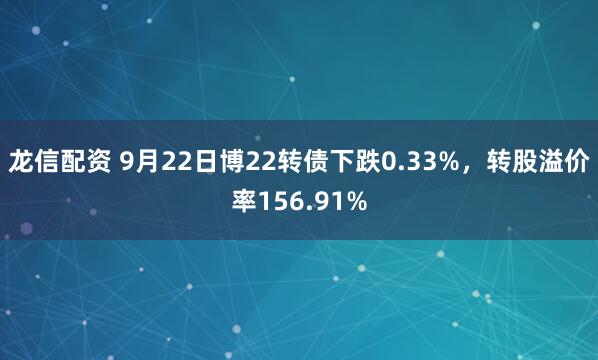 龙信配资 9月22日博22转债下跌0.33%，转股溢价率156.91%