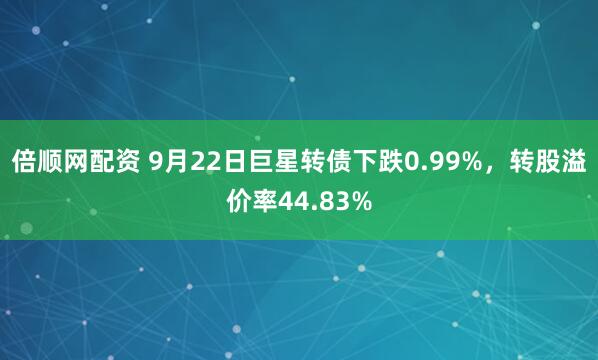 倍顺网配资 9月22日巨星转债下跌0.99%，转股溢价率44.83%