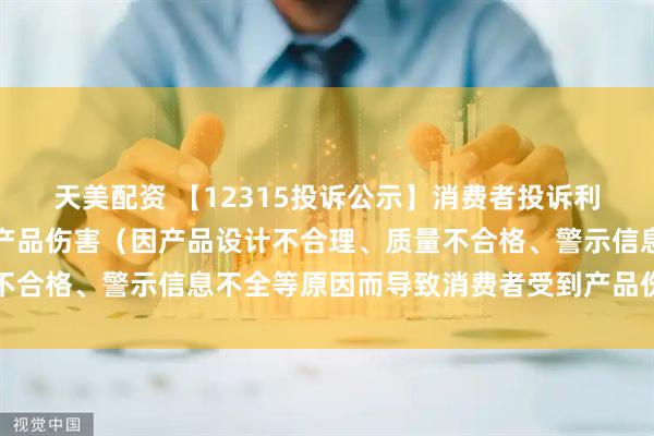 天美配资 【12315投诉公示】消费者投诉利仁科技导致消费者受到产品伤害（因产品设计不合理、质量不合格、警示信息不全等原因而导致消费者受到产品伤害）问题