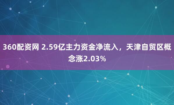 360配资网 2.59亿主力资金净流入，天津自贸区概念涨2.03%