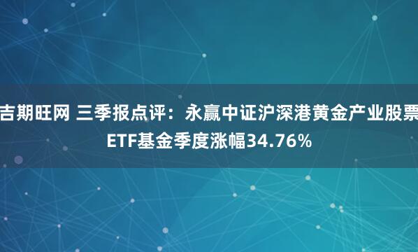 吉期旺网 三季报点评：永赢中证沪深港黄金产业股票ETF基金季度涨幅34.76%