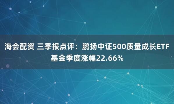 海会配资 三季报点评：鹏扬中证500质量成长ETF基金季度涨幅22.66%