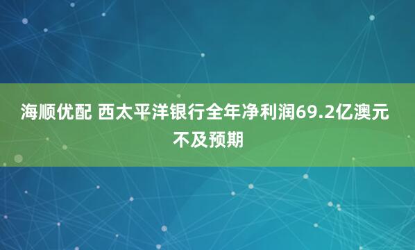 海顺优配 西太平洋银行全年净利润69.2亿澳元 不及预期
