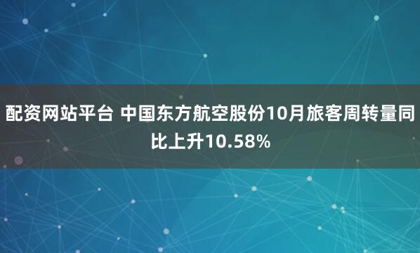 配资网站平台 中国东方航空股份10月旅客周转量同比上升10.58%