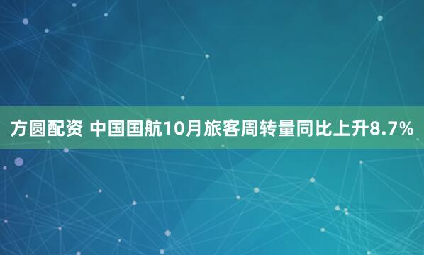 方圆配资 中国国航10月旅客周转量同比上升8.7%
