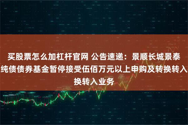 买股票怎么加杠杆官网 公告速递：景顺长城景泰裕利纯债债券基金暂停接受伍佰万元以上申购及转换转入业务