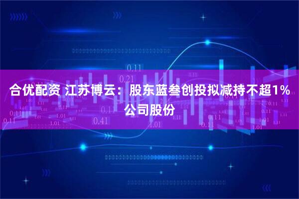 合优配资 江苏博云：股东蓝叁创投拟减持不超1%公司股份