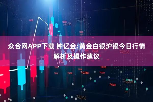 众合网APP下载 钟亿金:黄金白银沪银今日行情解析及操作建议