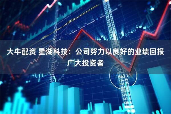 大牛配资 星湖科技：公司努力以良好的业绩回报广大投资者