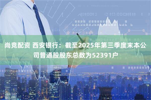 尚竞配资 西安银行：截至2025年第三季度末本公司普通股股东总数为52391户