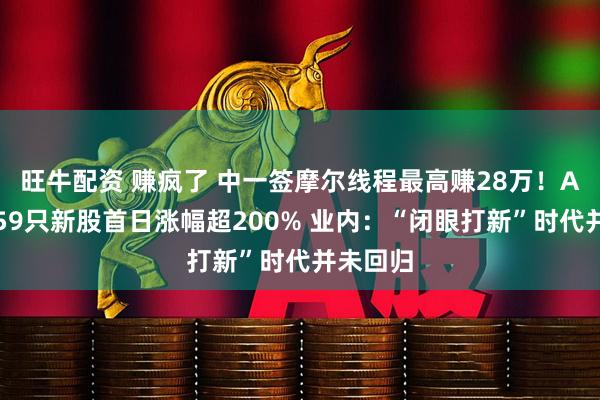 旺牛配资 赚疯了 中一签摩尔线程最高赚28万！A股年内59只新股首日涨幅超200% 业内：“闭眼打新”时代并未回归