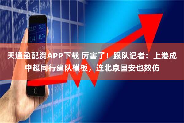 天通盈配资APP下载 厉害了！跟队记者：上港成中超同行建队模板，连北京国安也效仿